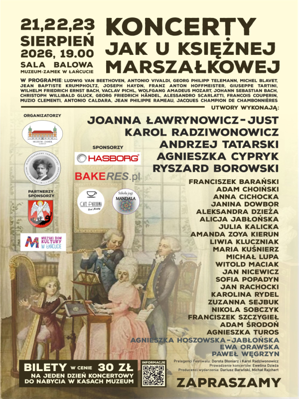 Pionowy plakat promocyjny utrzymany w stonowanej, kremowo-beżowej kolorystyce, stylem nawiązujący do epoki klasycystycznej. Dzieli się na dwie główne części: tekstową nagłówkową u góry oraz ilustracyjno-tekstową poniżej. Górna część plakatu W lewym górnym rogu, dużym, pogrubionym czarnym krojem pisma podano datę i miejsce wydarzenia: 21, 22, 23 SIERPIEŃ 2026, 19.00, poniżej: SALA BALOWA, MUZEUM-ZAMEK W ŁAŃCUCIE. Po prawej stronie od daty widnieje duży, wielowierszowy napis w kolorze ciemnobrązowym: KONCERTY JAK U KSIĘŻNEJ MARSZAŁKOWEJ. Poniżej nagłówka umieszczono sekcję W PROGRAMIE, zawierającą wymienionych ciągiem kompozytorów: Ludwig van Beethoven, Antonio Vivaldi, Georg Philipp Telemann, Michel Blavet, Jean Baptiste Krumpholtz, Joseph Haydn, Franz Anton Hoffmeister, Giuseppe Tartini, Wilhelm Friedrich Ernst Bach, Vaclav Pichl, Wolfgang Amadeus Mozart, Johann Sebastian Bach, Christoph Willibald Gluck, Georg Friedrich Händel, Alessandro Scarlatti, Francois Couperin, Muzio Clementi, Antonio Caldara, Jean Philippe Rameau, Jacques Champion de Chambonnières. Środkowa i dolna część plakatu Ilustracja (po lewej stronie i w tle): Przedstawia XVIII-wieczną scenę dworskiego muzykowania. W eleganckim wnętrzu z dużym lustrem w złoconej ramie znajduje się pięć postaci w epokowych strojach i pudrowanych perukach. W centralnym punkcie siedzi kobieta w jasnej, różowawej sukni, trzymająca nuty. Obok niej stoi mężczyzna w niebieskim fraku, grający na flecie przy pulpice nutowym. Z tyłu stoi kolejny mężczyzna w żółtym fraku. Po lewej stronie, przy klawesynie, siedzi młody chłopiec. U dołu, po prawej stronie, leży biały pies. Wykonawcy (po prawej stronie ilustracji): Po prawej stronie, ułożone wyrównanym do prawej strony tekstem, znajdują się nazwiska artystów podzielone na dwie grupy: Główni wykonawcy (wyróżnieni większą, pogrubioną czcionką): Joanna Ławrynowicz-Just Karol Radziwonowicz Andrzej Tatarski Agnieszka Cypryk Ryszard Borowski Młodzi muzycy (mniejszy druk): Franciszek Barański, Adam Choiński, Anna Cichocka, Janina Dowbor, Aleksandra Dzieża, Alicja Jabłońska, Julia Kalicka, Amanda Zoya Kierun, Liwia Kluczniak, Maria Kuśnierz, Michał Lupa, Witold Maciak, Jan Nicewicz, Sofia Popadyn, Jan Rachocki, Karolina Rydel, Zuzanna Sejbuk, Nikola Sobczyk, Franciszek Szczygieł, Adam Środoń, Agnieszka Turos, Agnieszka Hoszowska-Jabłońska, Ewa Orawska, Paweł Węgrzyn. Logotypy organizatorów i partnerów (po lewej stronie, nad ilustracją i na niej): Organizatorzy: Muzeum-Zamek w Łańcucie (z grafiką zamku) oraz Międzynarodowe Towarzystwo Muzyki Polskiej im. I.J. Paderewskiego (z portretem Paderewskiego). Sponsorzy i Partnerzy: Hasborg, BAKERes.pl, Cafe Parzona, Szkoła Jogi Mandala, Herb Łańcuta oraz Miejski Dom Kultury w Łańcucie. Dolny pas plakatu Na samym dole, na czarnym tle po lewej stronie, umieszczono biały napis: BILETY W CENIE 30 ZŁ NA JEDEN DZIEŃ KONCERTOWY DO NABYCIA W KASACH MUZEUM. W prawym dolnym rogu znajduje się kod QR z podpisem INFORMACJE, a poniżej drobnym drukiem podano realizatorów: Prelegenci Festiwalu: Dorota Btoniarz i Karol Radziwonowicz Prowadzenie koncertów: Ewelina Dzieża Producenci wydarzenia: Dariusz Barański, Michał Rajchert Na samym dole po prawej stronie widnieje duży, zapraszający napis: ZAPRASZAMY.